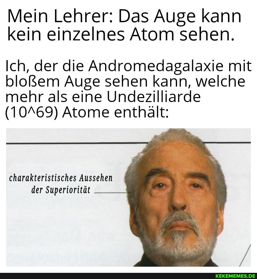 Mein Lehrer: Das Auge kann kein einzelnes Atom sehen.
Ich, der die Andromedagalaxie mit bloßem Auge sehen kann, welche mehr als eine Undezilliarde
(10X69) Atome enthält:
charakteristisches Aussehen der Superiorität