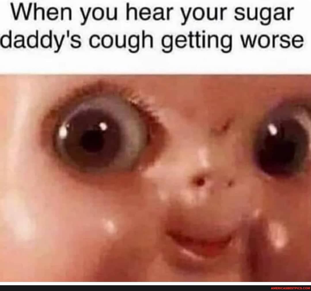When you hear your sugar daddy's cough getting worse