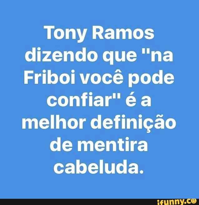 Tony Ramos
dizendo que "na
Friboi você pode
confiar" é a
melhor definição
de mentira
cabeluda.