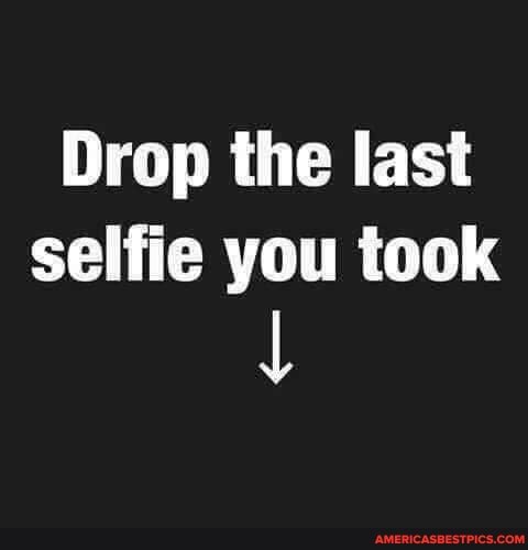 Drop the last selfie you took