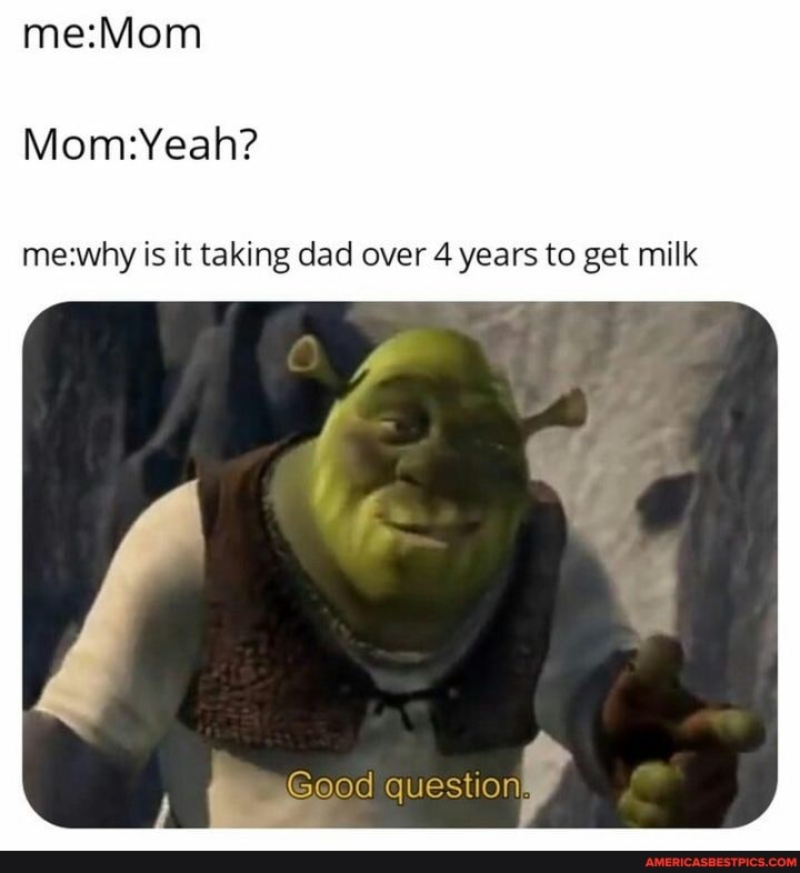 meMom
is it taking dad over 4 years to get milk
Geod question,