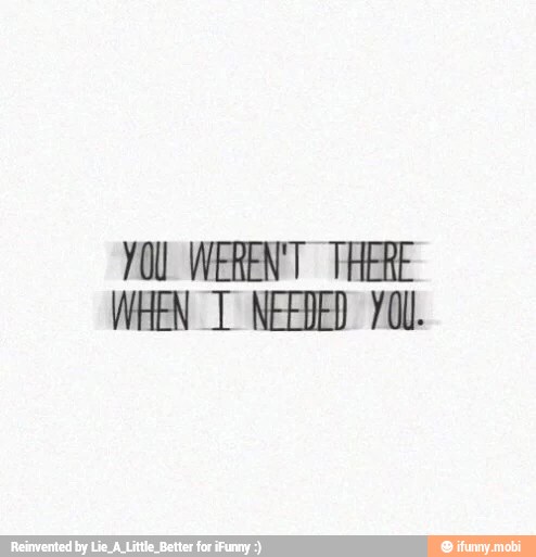 YOU. WEREN'T THERE
WHEN T NEEDED YOU.