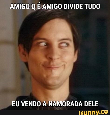 AMIGO Q É AMIGO DIVIDE TUDO
Ce
EU VENDO A NAMORADA DELE