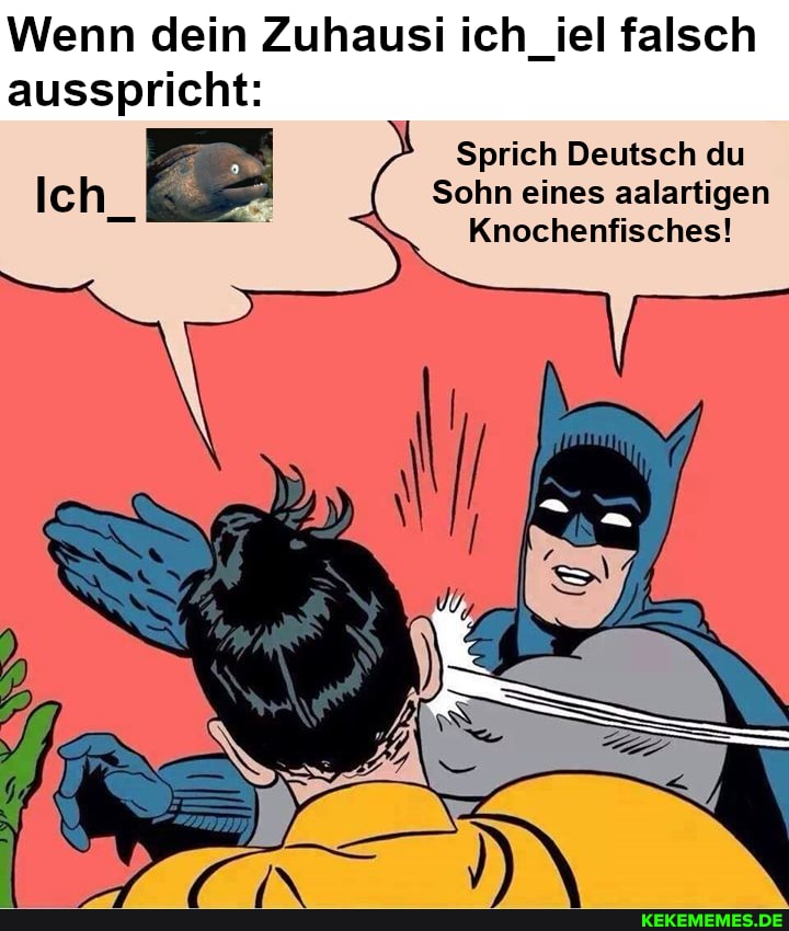 Wenn dein Zuhausi ich_iel falsch ausspricht:
Sprich Deutsch du
Sohn eines aalartigen
Knochenfisches!