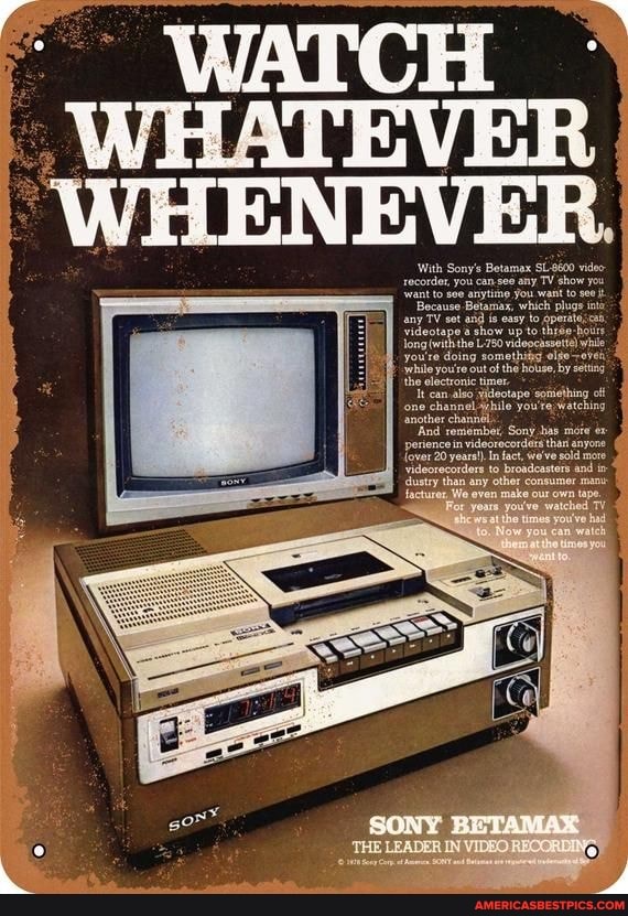 WHENEVER.
'With Sony's Betamax SL-8600 video recorder, you can see any TV show you
'want to anytinp You want to
Because Betamax, which pluge any TV and is easy to per
'videotape show up to long with youre the 780 videocasvott) while youre doing somethiag elge youre out of the house, by setting the electronic times
Tt -can also spiejhing of one channel while you're watching
'another channel
'And romember, Sony has mia perience 20 in videorecordars fact, than anyone more
{ower 20 yeara). videorecordars to fact, wo've sold broadcasters more and in videorecordars lustry than any to broadcasters other and lustry than any other consumer mani
THE LEAGER