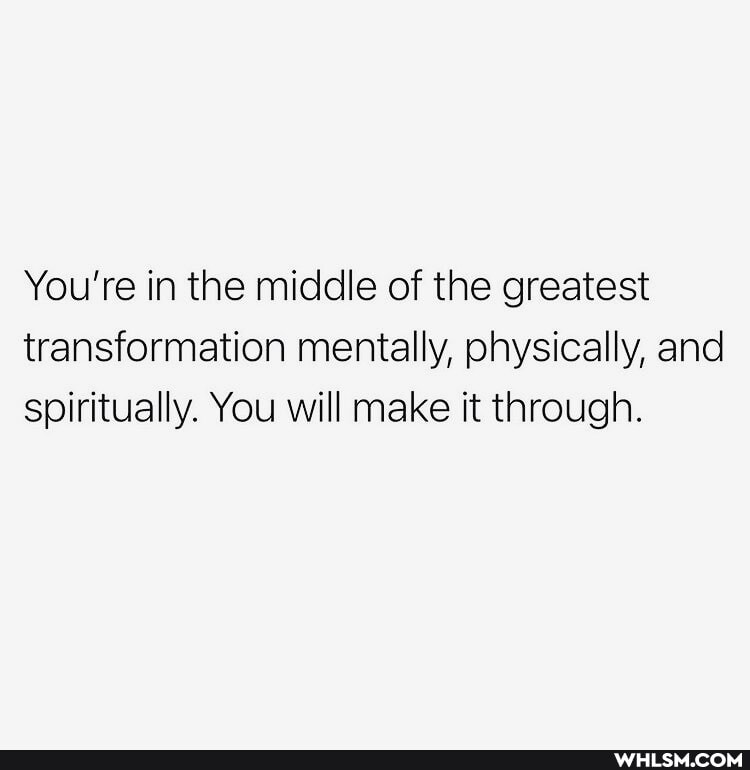 You're in the middle of the greatest transformation mentally, physically, and spiritually. You will make it through.
