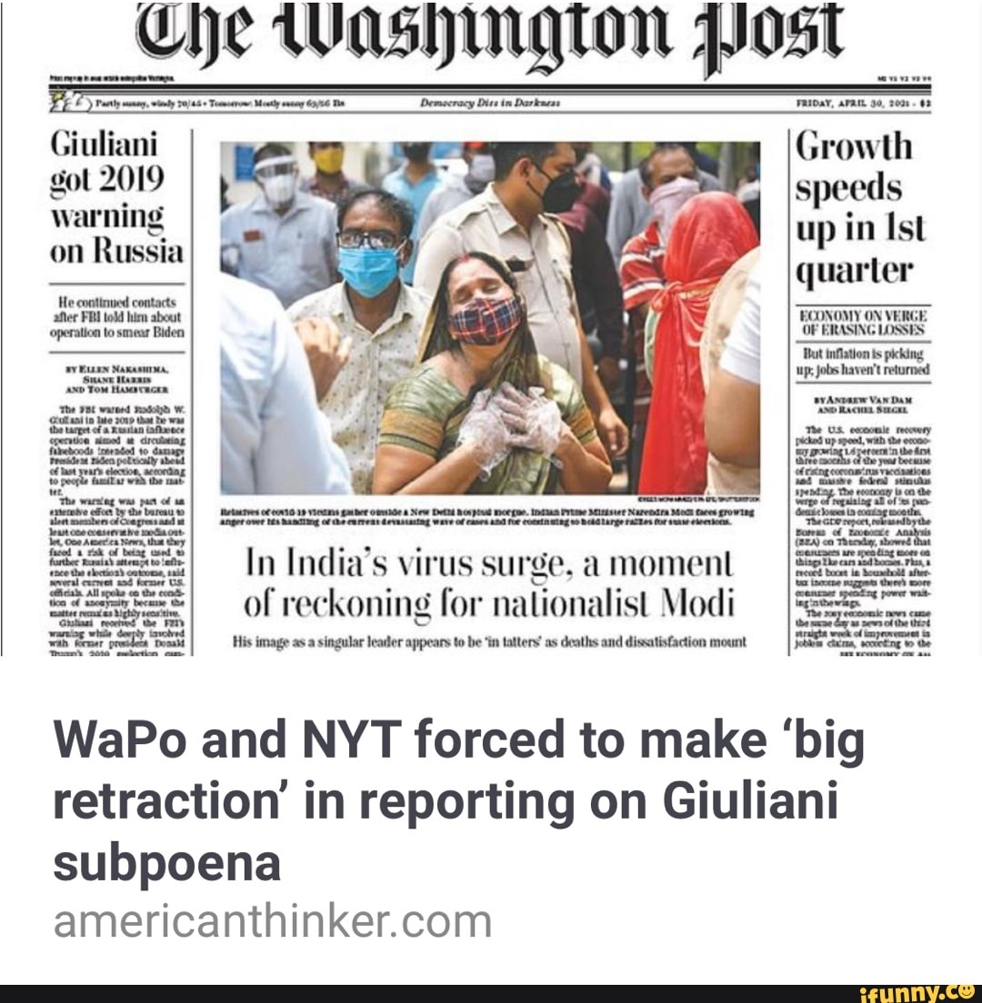 Giuliani got 2019 warning on Russia
owr Ramling of (he curveat devastating of canes for Conrining eo veaw
In India's virus surge, a moment of reckoning for nationalist Modi FE===
His image as a singular leader appears to be "in tattery' as deaths and dissatisfaction mount
Growth speeds up in Ist quarter
ECONOMY ON VERGE
OF ERASING LOSSES:
inflation is picking up, jobs haven't returned
WaPo and NYT forced to make 'big retraction' in reporting on Giuliani subpoena
