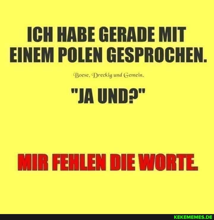 ICH HABE GERADE MIT EINEM POLEN GESPROCHEN.
Poese, Dreckig und Gemein.