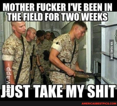 MOTHER FUCKER I'VE BEEN IN THE FIELD FOR TWO WEEKS
Fy
JIST TAKE MY SHIT