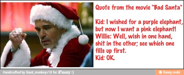 Quote From The Movie Bad Santa Ne Kid I Wished For A Purple Elephant But Now I Want A Pink Elephant Willie Well Wish In One Hand Shit In The Other See