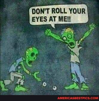 DON'T ROLL YOUR EYES AT MEl!