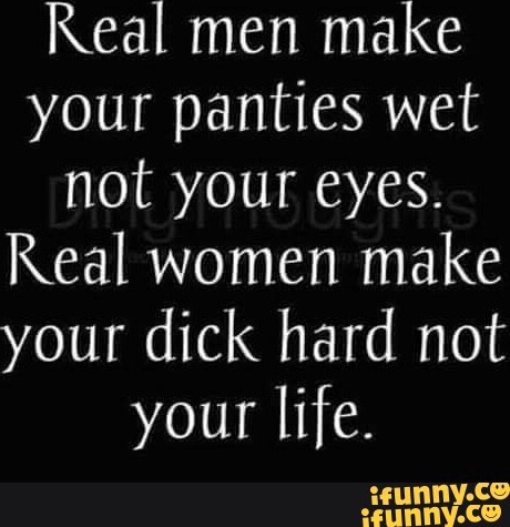Real Men Make Your Panties Wet Not Your Eyes Real Women Make Your Dick