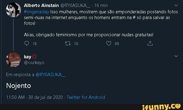 ) Alberto Ainstain ORYDASUKA 16 min #lingerieday Isso mulheres, mostrem que são emponderadas postando fotos
semi-nuas na internet enquanto os homens entram na £ só para salvar as
Alias, obrigado feminismo por me proporcionar nudes gratuitas!
kay v
@ourkayo
Em resposta a @RVOASI