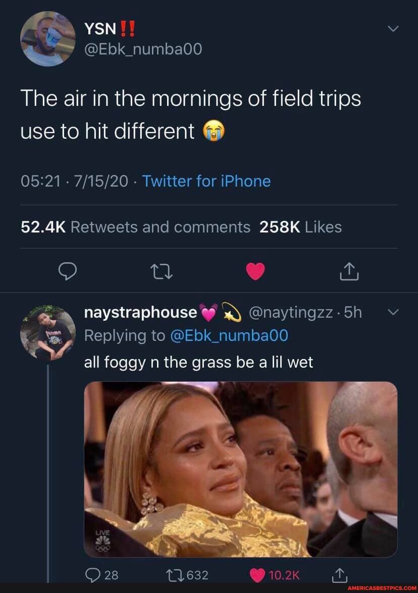 The air in the mornings of field trips use to hit different
- - Twitter for iPhone
naystraphouse @naytingzz-5h
Replying to @Ebk_numba00 all foggy n the grass be a lil wet
28 1632 @ 10.2k