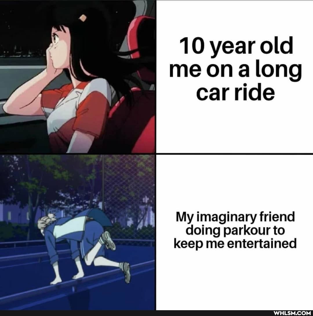 10 year old
I me on long car ride
My imaginary friend doing parkour to keep me entertained