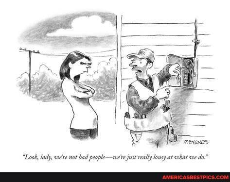 "Look, lady, we've not bad people-we're just really lousy at what we do."