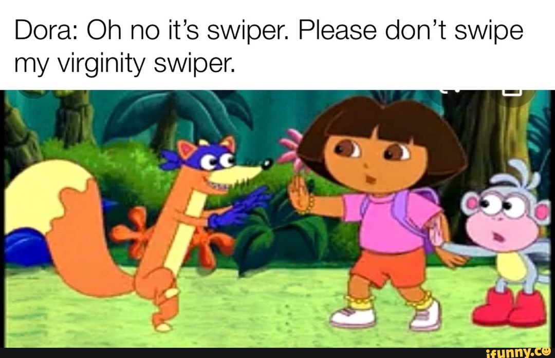 Dora: Oh no it’s swiper. Please don’t swipe my virginity swiper. - iFunny