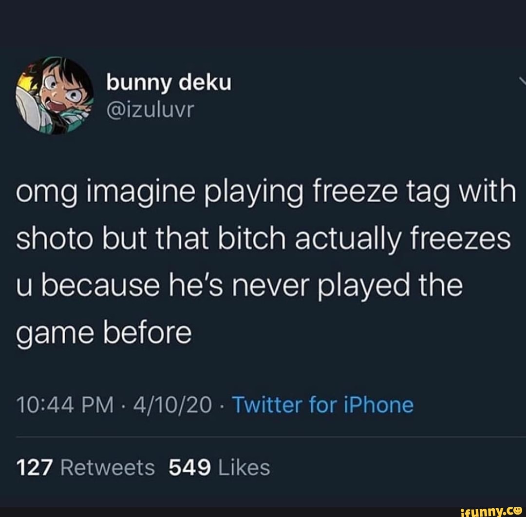 omg imagine playing freeze tag with
shoto but that bitch actually freezes
u because he's never played the
game before
10:44 PM
Twitter for iPhone
127 Retweets 549 Likes