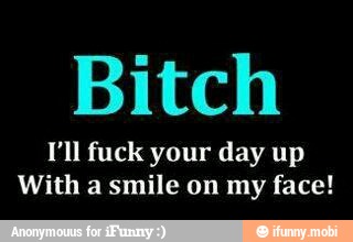 Bitch
Vil fuck your day up
With a smile on my face!