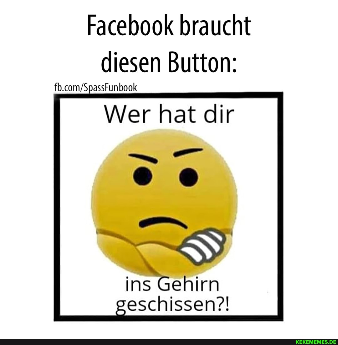 Facebook braucht diesen Button:
Wer hat dir
ins Gehirn geschissen?!