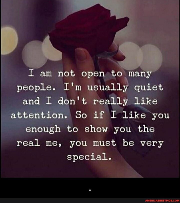 am not open to many people. I'm usually quiet and I don't really like attention. So if I like you enough to show you the real me, you must be very special. - .