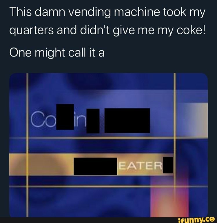 This damn vending machine took my
quarters and didn't give me my coke!
One might call it a