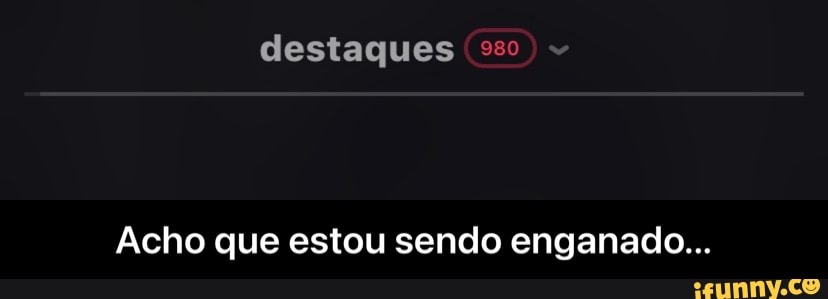 destaques
Acho que estou sendo enganado... - Acho que estou sendo enganado...