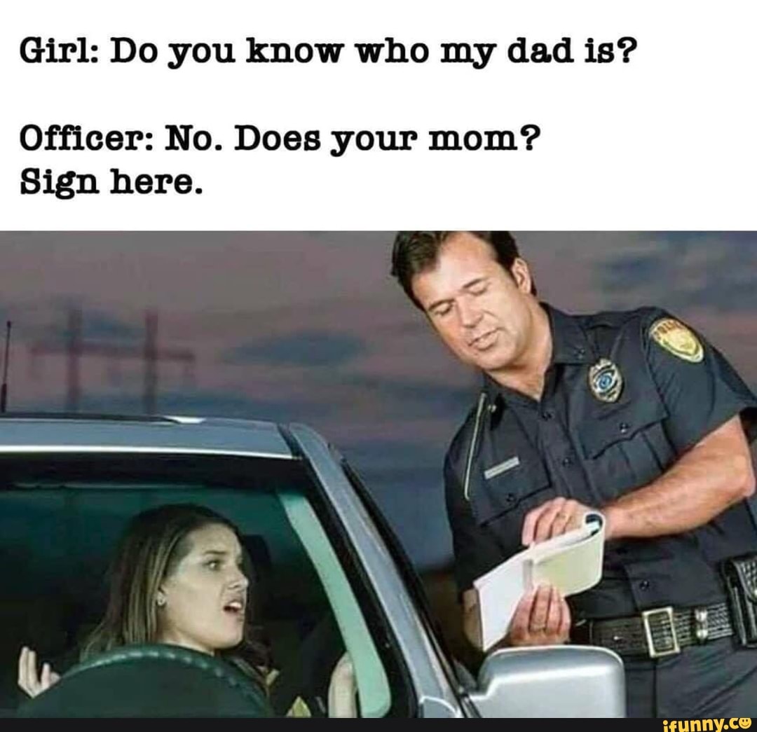 Girl: Do you know who my dad is? Ofﬁcer: No. Does your mom? Sign here. - )