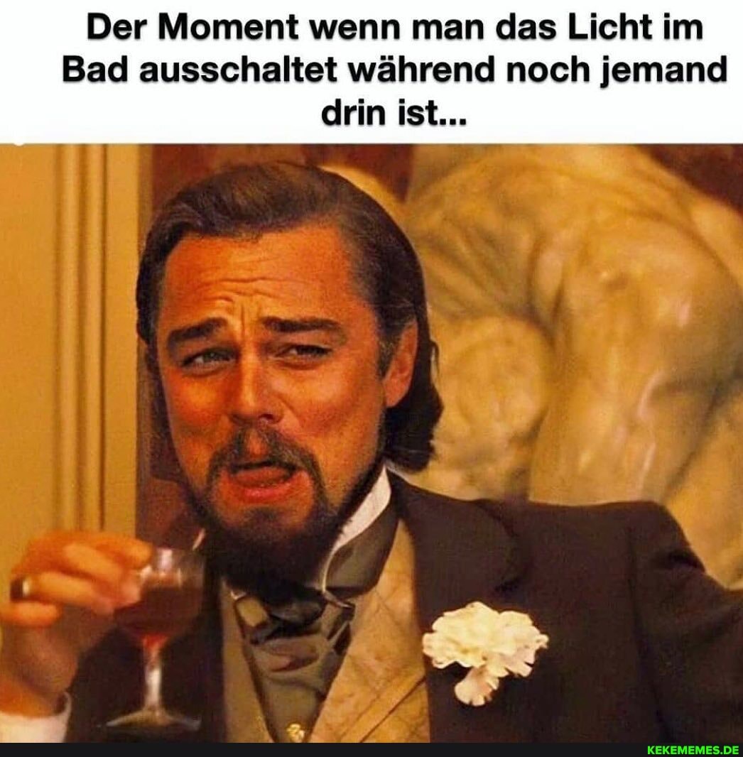 Der Moment wenn man das Licht im
Bad ausschaltet während noch jemand drin ist...