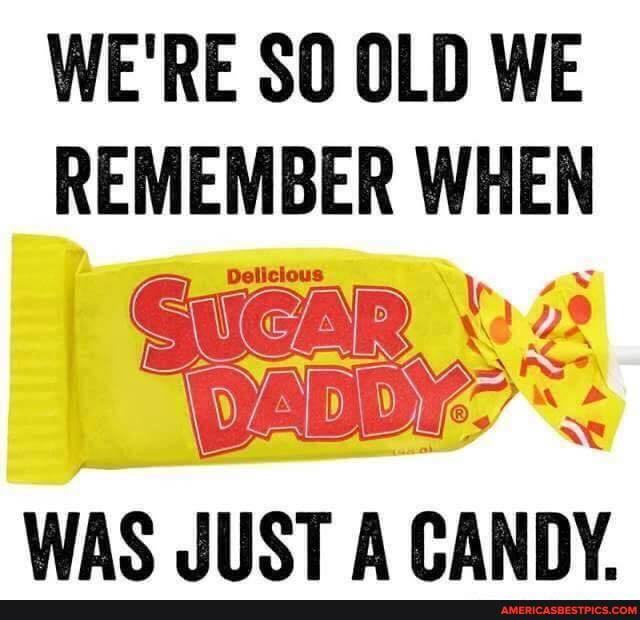 WE'RE SO OLD WE REMEMBER WHEN
WAS JUST A CANDY