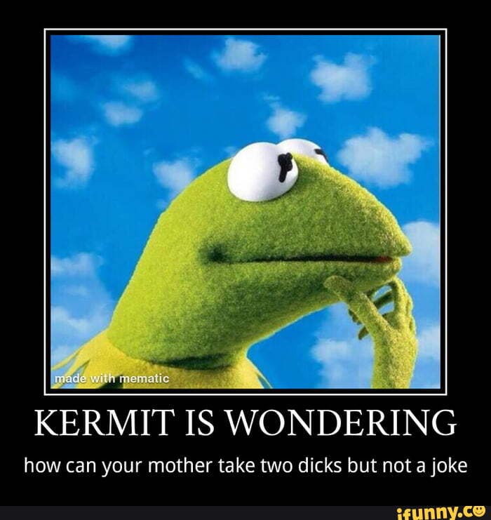 KERMIT IS WONDERING how can your mother take two dicks but not a joke ...