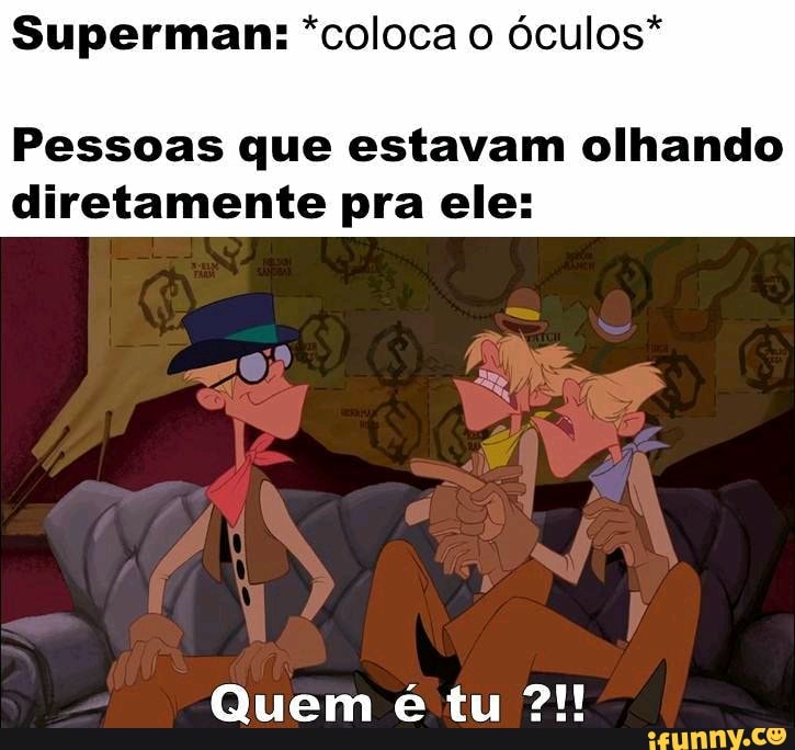 Superman: "coloca o óculos*
Pessoas que estavam olhando diretamente pra ele:
Quem é tu 2!!