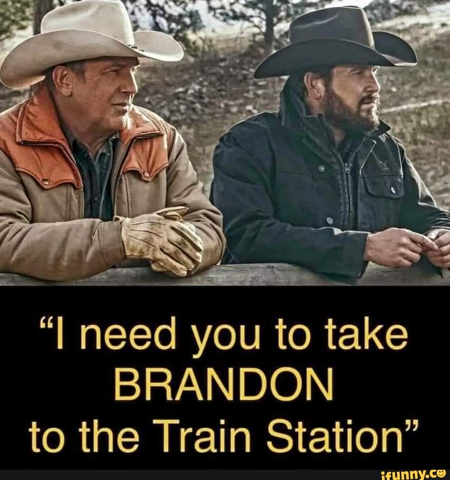  I Need You To Take BRANDON To The Train Station IFunny