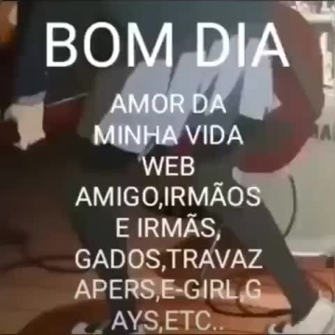 BOM DIA AMOR DA IDA WEB AMIGO, E IR GADOS, APERS,E-GIRLG - iFunny Brazil