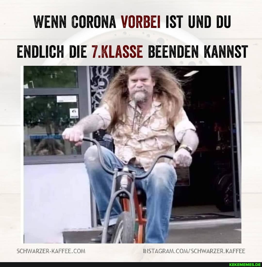 WENN CORONA VORBEI IST UND DU
ENDLICH DIE 7.KLASSE BEENDEN KANNST
ii
SCHWARZER-RAFFEE. COMFSCHWARZER. KAFFEE