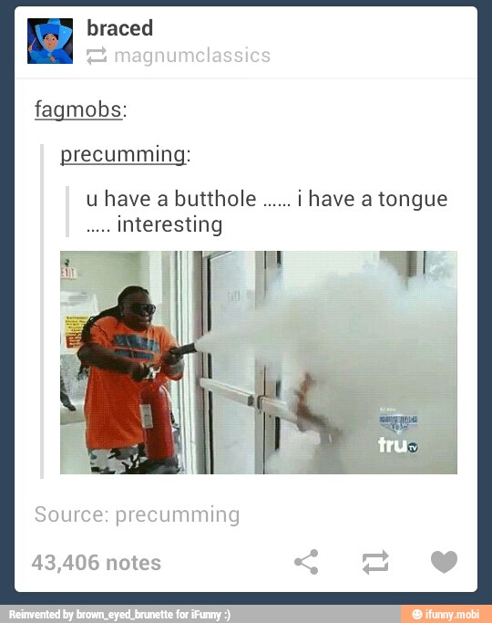 E braced
fagmobs:
precumming:
u have a butthole ihave a tongue
a
interesting