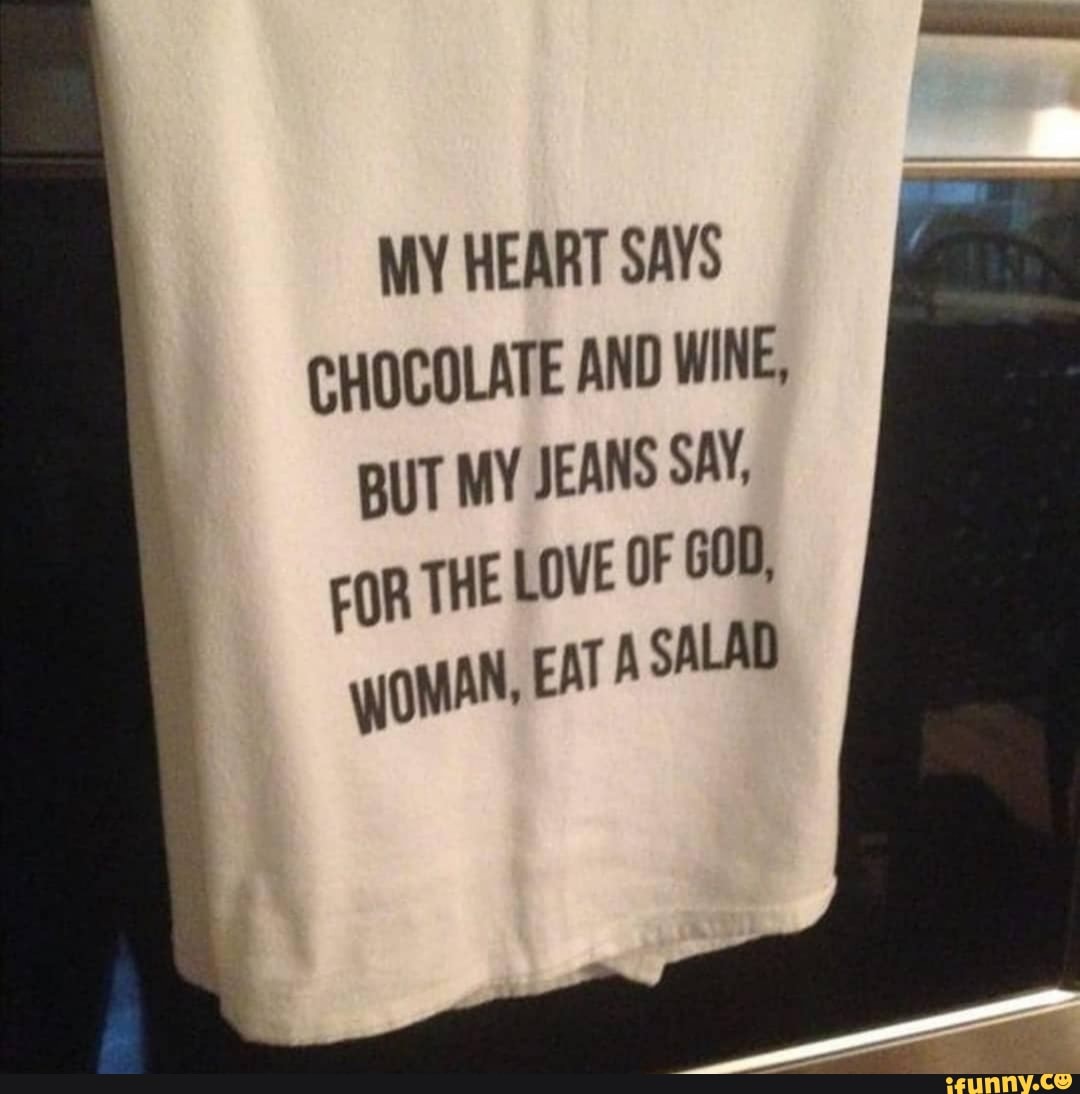 MY HEART SAYS
CHOCOLATE AND WINE,
BUT MY JEANS SAY,
FOR THE LOVE OF GOL,
