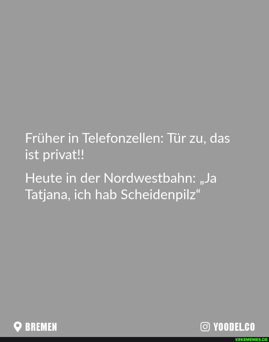 Früher in Telefonzellen: Tür zu, das ist privat!!
Heute in der Nordwestbahn: "Ja
Tatjana, ich hab Scheidenpilz"
BREMEN YOODELCO