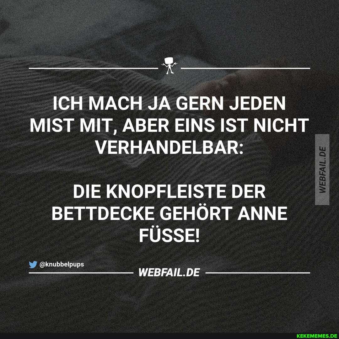 ICH MACH JA GERN JEDEN MIST MIT, ABER EINS IST NICHT VERHANDELBAR:
DIE KNOPFLEISTE DER BETTDECKE GEHÖRT ANNE FÜSSE!
&knubbelpups
WEBFAIL.DE