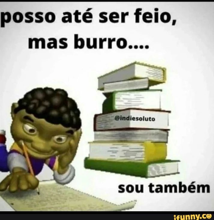 Posso Até Ser Feio Mas Burro Sou Também Posso Até Ser Feio Mas Burro Sou Também Ifunny 