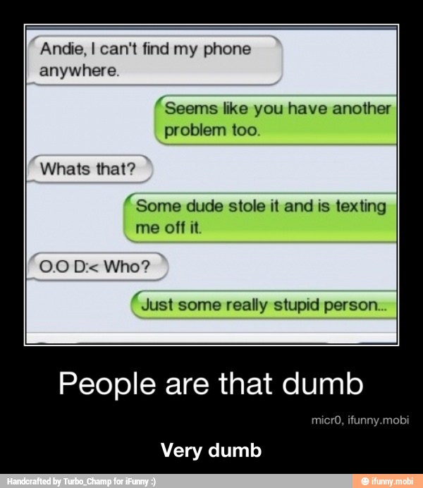 anywhere
"Seems like you have another
Whats that?
Some dude stole it and is texting
me off it
"Just
some really stupid person
Very dumb - Very dumb