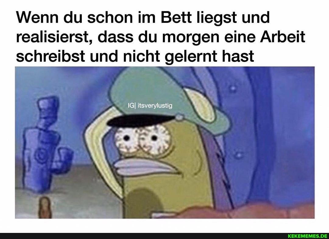 Wenn du schon im Bett liegst und realisierst, dass du morgen eine Arbeit schreibst und nicht gelernt hast
IGI itsverylustig