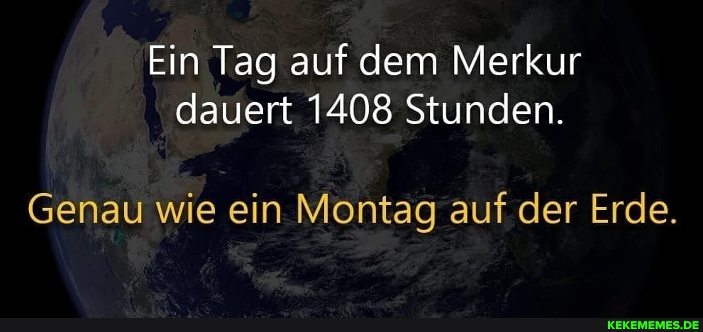 Ein Tag auf dem Merkur
dauert 1408 Stunden.
Genau wie ein Montag auf der Erde.
