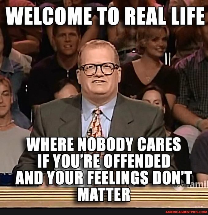 WELCOME TO REAL LIFE
WHERE NOBODY CARES
IF You' RE OFFENDED GS AND, FEELINGS DON'T,
MATTE-