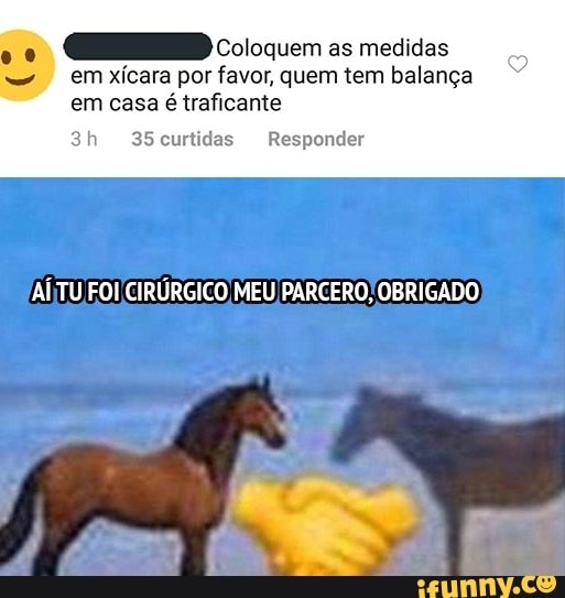 as medidas em xícara por favor, quem tem balança em casa é traficante
curtidas Responder
AÍTU FOI CIRÚRGICO MEU PARCE OBRIGADO