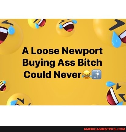 A Loose Newport
Buying Ass Bitch
Could Never us