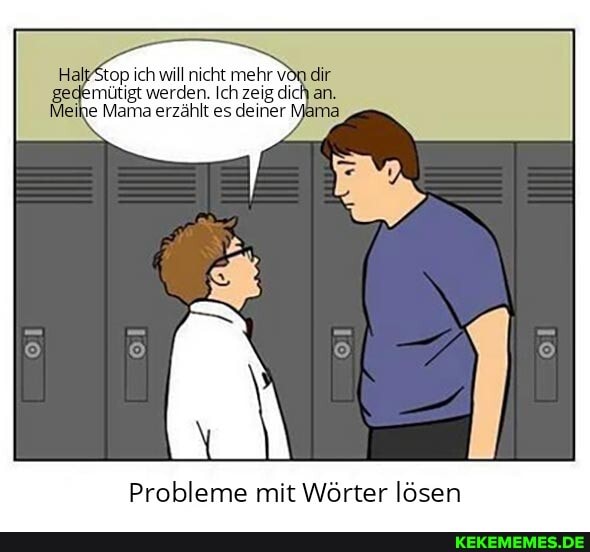 top ich will nicht mehr vön dir gedemütigt werden. Ich zeig dich an.
Meihe Mama erzählt es deiner
Probleme mit Wörter lösen