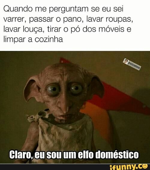 Quando me perguntam se eu sei
varrer, passar o pano, lavar roupas,
lavar louça, tirar o pó dos móveis e
limpar a cozinha
Claro, eu'sou'um elfo doméstico