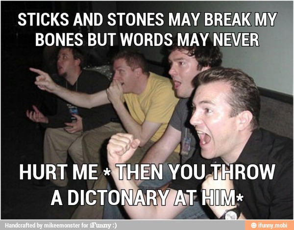 STICKS AND STONES MAY BREAK
BONES BUT WORDS MAY NEVER