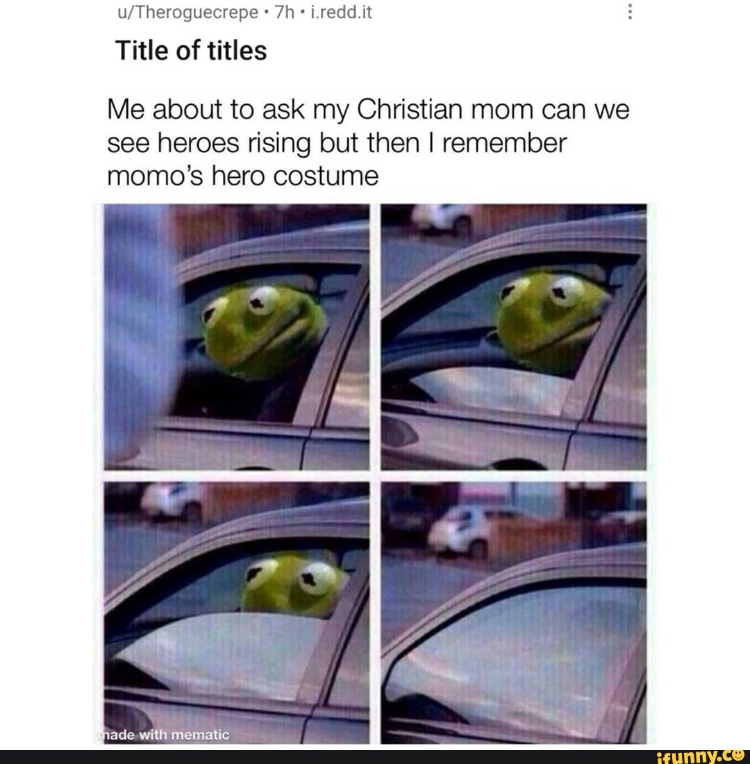 Title of titles
Me about to ask my Christian mom can we see heroes rising but then I remember momo's hero costume